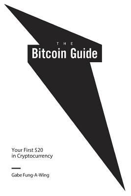 The Bitcoin Guide: Your First $20 in Cryptocurrency - Fung-A-Wing, Gabe