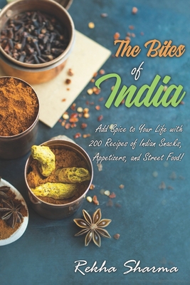 The Bites of India: Add Spice to Your Life with 200 Recipes of Indian Snacks, Appetizers, and Street Food! - Sharma, Rekha