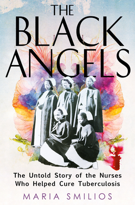 The Black Angels: The Untold Story of the Nurses Who Helped Cure Tuberculosis - Smilios, Maria