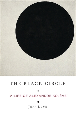 The Black Circle: A Life of Alexandre Kojve - Love, Jeff