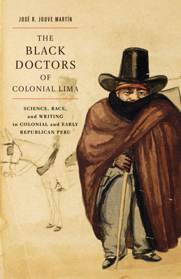 The Black Doctors of Colonial Lima: Science, Race, and Writing in Colonial and Early Republican Peru Volume 41 - Jouve Martn, Jos R