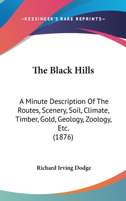 The Black Hills: A Minute Description Of The Routes, Scenery, Soil, Climate, Timber, Gold, Geology, Zoology, Etc. (1876) - Dodge, Richard Irving