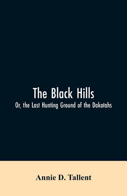 The Black Hills; Or, the Last Hunting Ground of the Dakotahs - Tallent, Annie D