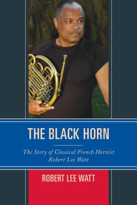 The Black Horn: The Story of Classical French Hornist Robert Lee Watt - Watt, Robert Lee