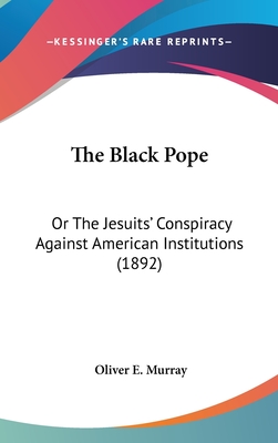 The Black Pope: Or The Jesuits' Conspiracy Against American Institutions (1892) - Murray, Oliver E