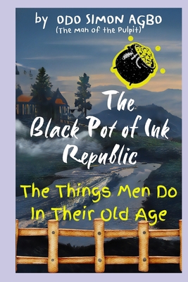 The Black Pot of Ink Republic: The Things Men Do in Their Old Age - Agbo, Odo Simon