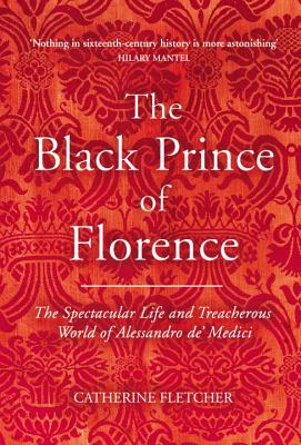 The Black Prince of Florence: The Spectacular Life and Treacherous World of Alessandro de' Medici - Fletcher, Catherine