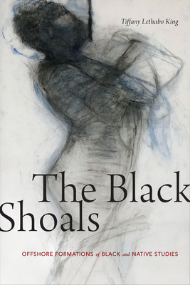 The Black Shoals: Offshore Formations of Black and Native Studies - King, Tiffany Lethabo