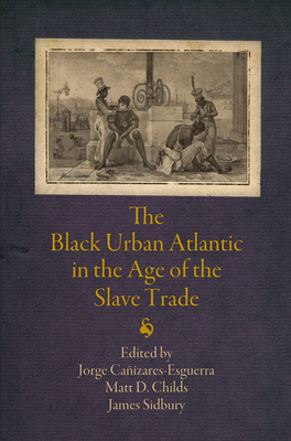 The Black Urban Atlantic in the Age of the Slave Trade - Caizares-Esguerra, Jorge (Editor), and Childs, Matt D, Professor (Editor), and Sidbury, James, Professor (Editor)