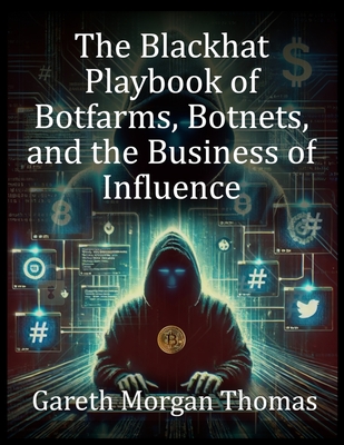 The Blackhat Playbook of Botfarms, Botnets, and the Business of Influence: A Technical Guide to Monetizing Automated Operations - Thomas, Gareth Morgan