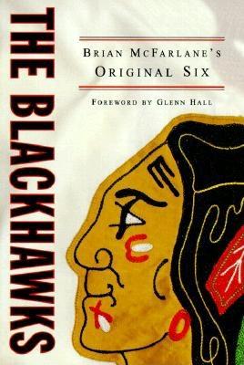 The Blackhawks: Brian McFarlane's Original Six - McFarlane, Brian, and Hall, Glenn (Foreword by)