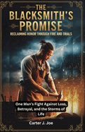 The Blacksmith's Promise: Reclaiming Honor Through Fire and Trials: : One Man's Fight Against Loss, Betrayal, and the Storms of Life