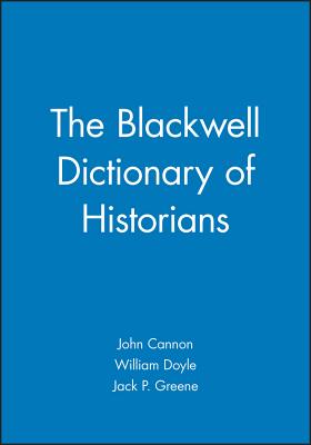 The Blackwell Dictionary of Historians - Cannon, John (Editor), and Doyle, William (Editor), and Greene, Jack P (Editor)