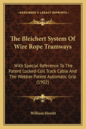 The Bleichert System of Wire Rope Tramways: With Special Reference to the Patent Locked-Coil Track Cable and the Webber Patent Automatic Grip, No Lugs Required On the Steepest Grades, Reversible Wire Rope Tramways, With Self-Dumping Buckets