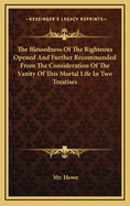 The Blessedness of the Righteous Opened and Further Recommended from the Consideration of the Vanity of This Mortal Life in Two Treatises