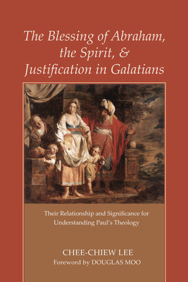 The Blessing of Abraham, the Spirit, and Justification in Galatians - Lee, Chee-Chiew, and Moo, Douglas J (Foreword by)