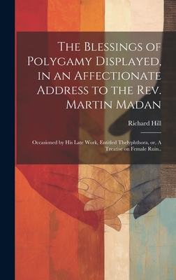 The Blessings of Polygamy Displayed, in an Affectionate Address to the Rev. Martin Madan; Occasioned by his Late Work, Entitled Thelyphthora, or, A Treatise on Female Ruin.. - Hill, Richard