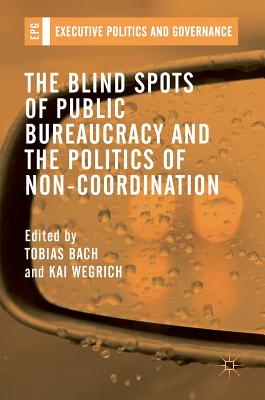 The Blind Spots of Public Bureaucracy and the Politics of Non coordination - Bach, Tobias (Editor), and Wegrich, Kai (Editor)