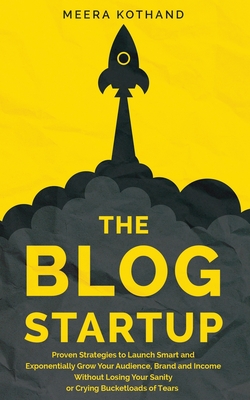 The Blog Startup: Proven Strategies to Launch Smart and Exponentially Grow Your Audience, Brand, and Income without Losing Your Sanity or Crying Bucketloads of Tears - Kothand, Meera