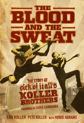 The Blood and the Sweat: The Story of Sick of It All's Koller Brothers - Koller, Lou, and Koller, Pete, and Abrams, Howie