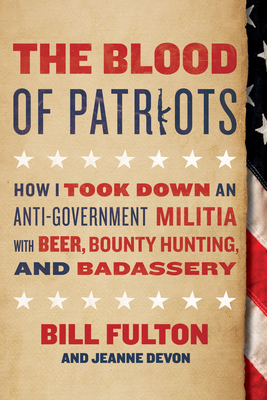 The Blood of Patriots: How I Took Down an Anti-Government Militia with Beer, Bounty Hunting, and Badassery - Fulton, Bill, and Devon, Jeanne