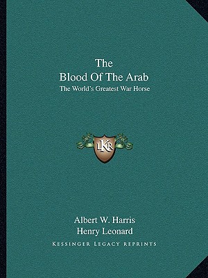 The Blood Of The Arab: The World's Greatest War Horse - Harris, Albert W, and Leonard, Henry (Foreword by)