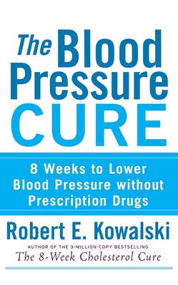 The Blood Pressure Cure: 8 Weeks to Lower Blood Pressure Without Prescription Drugs - Kowalski, Robert E