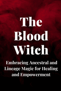 The Blood Witch: Embracing Ancestral and Lineage Magic for Healing and Empowerment
