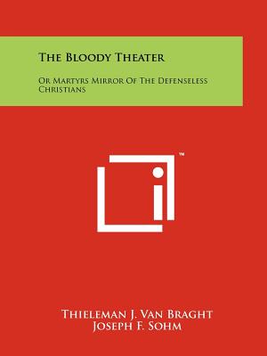 The Bloody Theater: Or Martyrs Mirror Of The Defenseless Christians - Van Braght, Thieleman J, and Sohm, Joseph F (Translated by)