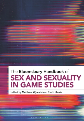 The Bloomsbury Handbook of Sex and Sexuality in Game Studies - Wysocki, Matthew (Editor), and Shook, Steffi (Editor)