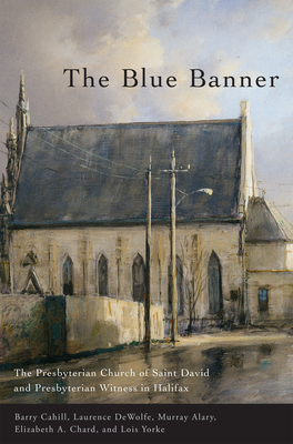 The Blue Banner: The Presbyterian Church of Saint David and Presbyterian Witness in Halifax - Cahill, Barry, and DeWolfe, Laurence, and Alary, Murray