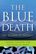 The Blue Death: Disease, Disaster, and the Water We Drink - Morris, Robert D