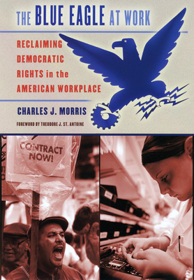 The Blue Eagle at Work: Reclaiming Democratic Rights in the American Workplace - Morris, Charles J, and St Antoine, Theodore J (Foreword by)