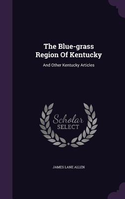 The Blue-grass Region Of Kentucky: And Other Kentucky Articles - Allen, James Lane