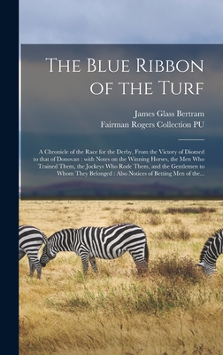 The Blue Ribbon of the Turf: a Chronicle of the Race for the Derby, From the Victory of Diomed to That of Donovan: With Notes on the Winning Horses, the Men Who Trained Them, the Jockeys Who Rode Them, and the Gentlemen to Whom They Belonged: Also... - Bertram, James Glass 1824-1892, and Fairman Rogers Collection (University (Creator)