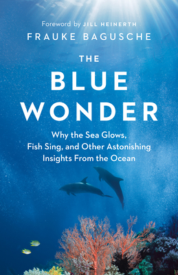 The Blue Wonder: Why the Sea Glows, Fish Sing, and Other Astonishing Insights from the Ocean - Bagusche, Frauke, and McIntosh, Jamie (Translated by), and Heinerth, Jill (Foreword by)