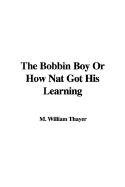 The Bobbin Boy or How Nat Got His Learning - Thayer, M William