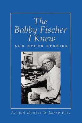 The Bobby Fischer I Knew and Other Stories - Denker, Arnold, and Parr, Larry