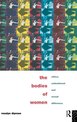 The Bodies of Women: Ethics, Embodiment and Sexual Differences - Diprose, Rosalyn