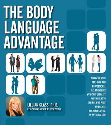 The Body Language Advantage: Maximize Your Personal and Professional Relationships with This Ultimate Photo Guide to Deciphering What Others Are Secretly Saying, in Any Situation - Glass, Lillian, Dr., PH.D.