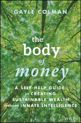 The Body of Money: A Self-Help Guide to Creating Sustainable Wealth Through Innate Intelligence - Colman, Gayle