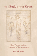 The Body of the Cross: Holy Victims and the Invention of the Atonement