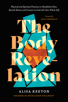 The Body Revelation: Physical and Spiritual Practices to Metabolize Pain, Banish Shame, and Connect to God with Your Whole Self - Keeton, Alisa, and Connolly, Jess (Foreword by)
