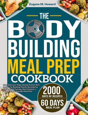 The Bodybuilding Meal Prep Cookbook: 100+ Delicious, Make-Ahead, Protein-Rich Recipes for Building Muscle, Burning Fat, and Strength Training. Also Contains a 30-Day Macro-Friendly Meal Plan - Howard, Eugene M