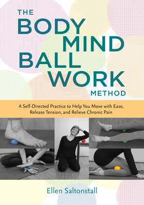 The Bodymind Ballwork Method: A Self-Directed Practice to Help You Move with Ease, Release Tension, and Relieve Chronic Pain - Saltonstall, Ellen