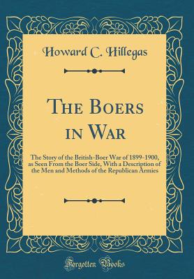 The Boers in War: The Story of the British-Boer War of 1899-1900, as Seen from the Boer Side, with a Description of the Men and Methods of the Republican Armies (Classic Reprint) - Hillegas, Howard C