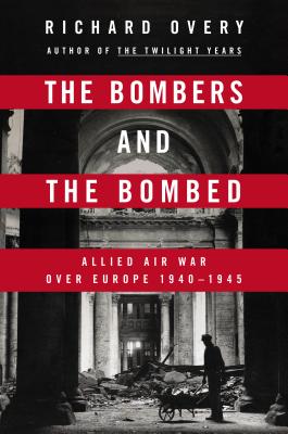 The Bombers and the Bombed: Allied Air War Over Europe, 1940-1945 - Overy, Richard J