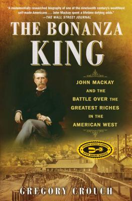 The Bonanza King: John MacKay and the Battle Over the Greatest Riches in the American West - Crouch, Gregory