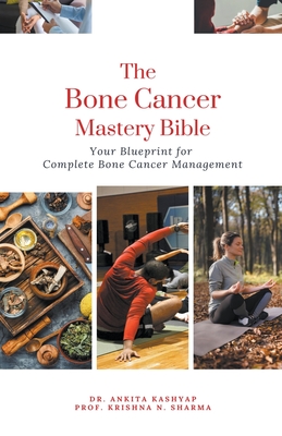 The Bone Cancer Mastery Bible: Your Blueprint for Complete Bone Cancer Management - Kashyap, Ankita, Dr., and Sharma, Prof Krishna N