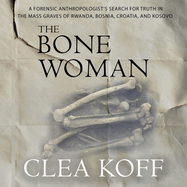 The Bone Woman: A Forensic Anthropologist's Search for Truth in the Mass Graves of Rwanda, Bosnia, Croatia, and Kosovo